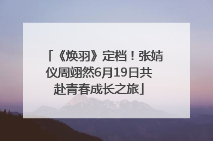 《焕羽》定档！张婧仪周翊然6月19日共赴青春成长之旅