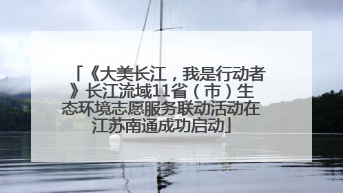 《大美长江，我是行动者》长江流域11省（市）生态环境志愿服务联动活动在江苏南通成功启动