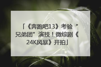 《奔跑吧13》考验“兄弟团”演技！微综剧《24K风暴》开拍