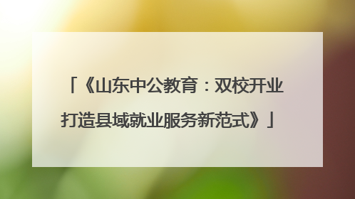 《山东中公教育：双校开业打造县域就业服务新范式》