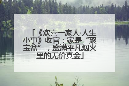《欢喜一家人·人生小事》收官：家是“聚宝盆”，盛满平凡烟火里的无价真金