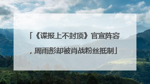 《谍报上不封顶》官宣阵容，周雨彤却被肖战粉丝抵制