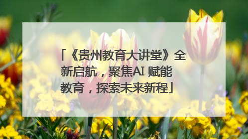 《贵州教育大讲堂》全新启航，聚焦AI 赋能教育，探索未来新程