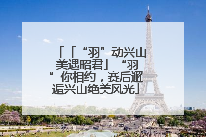 「“羽”动兴山 美遇昭君」“羽”你相约，赛后邂逅兴山绝美风光