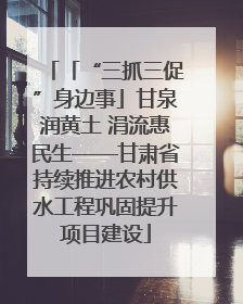 「“三抓三促”身边事」甘泉润黄土 涓流惠民生——甘肃省持续推进农村供水工程巩固提升项目建设