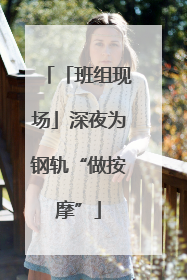 「班组现场」深夜为钢轨“做按摩”