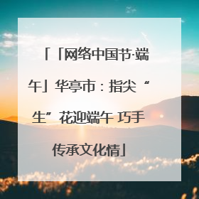 「网络中国节·端午」华亭市：指尖“生”花迎端午 巧手传承文化情
