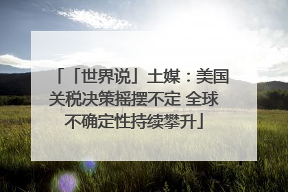 「世界说」土媒：美国关税决策摇摆不定 全球不确定性持续攀升