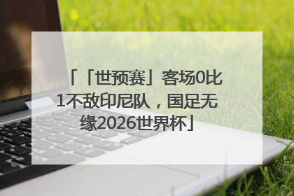 「世预赛」客场0比1不敌印尼队，国足无缘2026世界杯