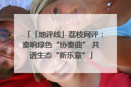 「地评线」荔枝网评：奏响绿色“协奏曲” 共谱生态“新乐章”