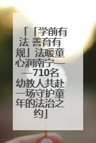「学前有法 善育有规」法暖童心润南宁——710名幼教人共赴一场守护童年的法治之约