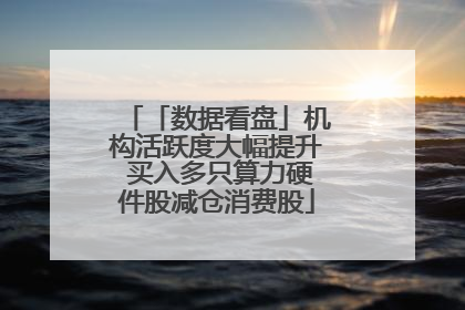 「数据看盘」机构活跃度大幅提升 买入多只算力硬件股减仓消费股
