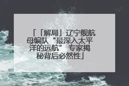 「解局」辽宁舰航母编队“最深入太平洋的远航” 专家揭秘背后必然性