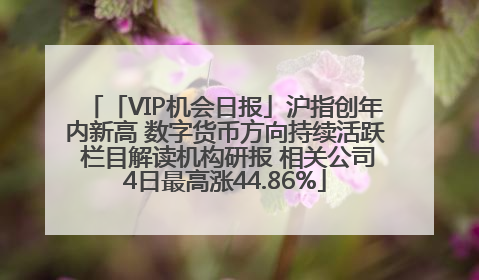 「VIP机会日报」沪指创年内新高 数字货币方向持续活跃 栏目解读机构研报 相关公司4日最高涨44.86%