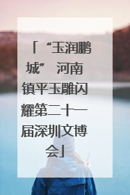 “玉润鹏城” 河南镇平玉雕闪耀第二十一届深圳文博会