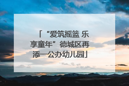 “爱筑摇篮 乐享童年”德城区再添一公办幼儿园