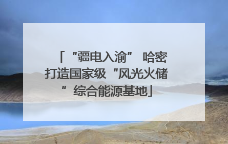 “疆电入渝” 哈密打造国家级“风光火储”综合能源基地