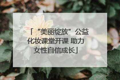 “美丽绽放”公益化妆课堂开课 助力女性自信成长