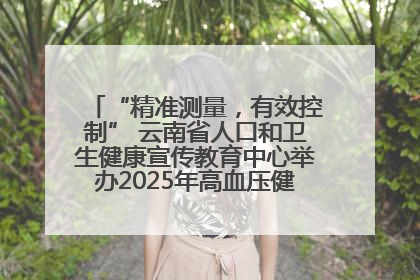 “精准测量，有效控制” 云南省人口和卫生健康宣传教育中心举办2025年高血压健康科普活动
