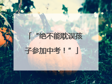 “绝不能耽误孩子参加中考！”