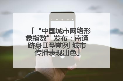 “中国城市网络形象指数”发布：南通跻身Ⅱ型前列 城市传播表现出色