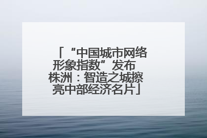 “中国城市网络形象指数”发布 株洲：智造之城擦亮中部经济名片