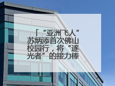 “亚洲飞人”苏炳添首次佛山校园行，将“逐光者”的接力棒递到学生手上