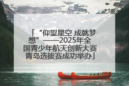 “仰望星空 成就梦想”——2025年全国青少年航天创新大赛青岛选拔赛成功举办