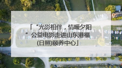 “光影相伴，情暖夕阳”公益电影走进山东港福(日照)颐养中心