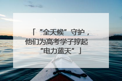 “全天候”守护，他们为高考学子撑起“电力蓝天”