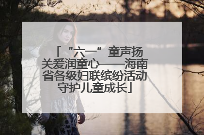 “六一”童声扬 关爱润童心——海南省各级妇联缤纷活动守护儿童成长