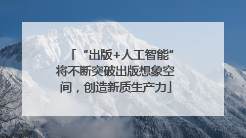 “出版+人工智能”将不断突破出版想象空间，创造新质生产力