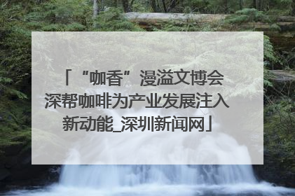 “咖香”漫溢文博会 深帮咖啡为产业发展注入新动能_深圳新闻网