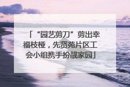 “园艺剪刀”剪出幸福枝桠，先贤苑片区工会小组携手扮靓家园