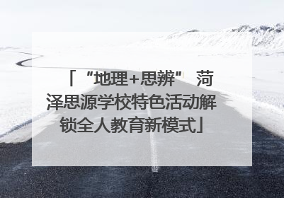 “地理+思辨” 菏泽思源学校特色活动解锁全人教育新模式