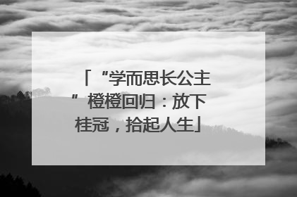 “学而思长公主”橙橙回归：放下桂冠，拾起人生