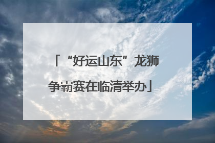 “好运山东”龙狮争霸赛在临清举办
