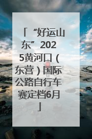 “好运山东”2025黄河口（东营）国际公路自行车赛定档6月