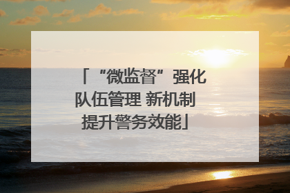“微监督”强化队伍管理 新机制提升警务效能