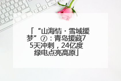 “山海情・雪域援梦”⑦：青岛援藏75天冲刺，24亿度绿电点亮高原