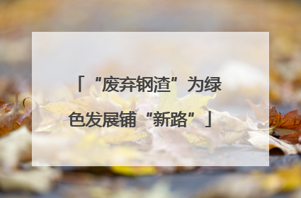 “废弃钢渣”为绿色发展铺“新路”