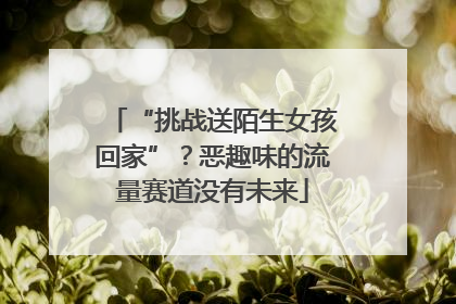 “挑战送陌生女孩回家”？恶趣味的流量赛道没有未来