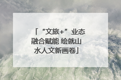 “文旅+”业态融合赋能 绘就山水人文新画卷