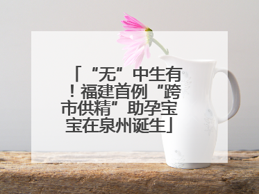 “无”中生有！福建首例“跨市供精”助孕宝宝在泉州诞生