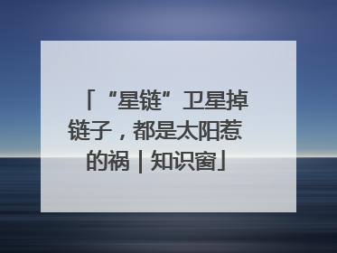 “星链”卫星掉链子，都是太阳惹的祸｜知识窗