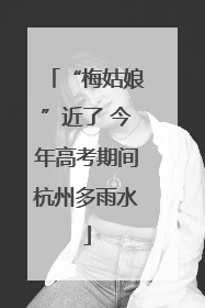 “梅姑娘”近了 今年高考期间杭州多雨水