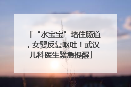 “水宝宝”堵住肠道，女婴反复呕吐！武汉儿科医生紧急提醒