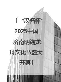 “汉酱杯”2025中国·济南明湖龙舟文化节盛大开幕