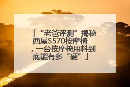 “老爸评测”揭秘西屋S570按摩椅，一台按摩椅用料到底能有多“硬”