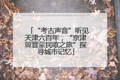 “考古声音”听见天津六百年，“京津冀晋蒙民歌之旅”探寻城市记忆